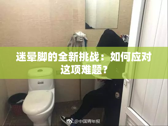 迷晕脚的全新挑战：如何应对这项难题？