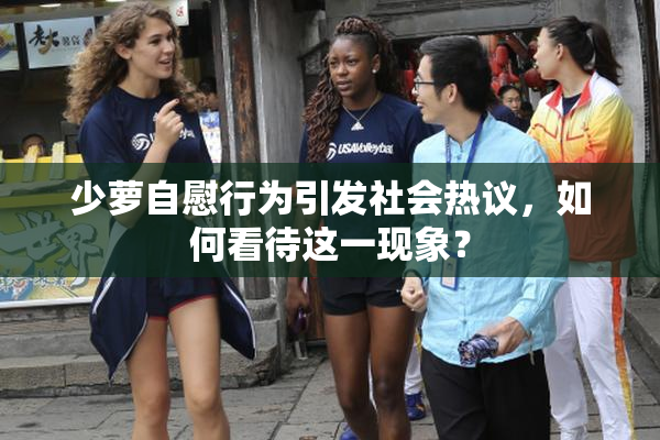 少萝自慰行为引发社会热议，如何看待这一现象？