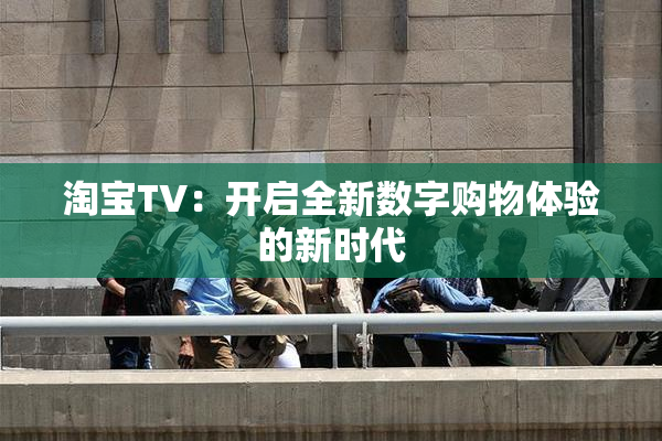 淘宝TV：开启全新数字购物体验的新时代