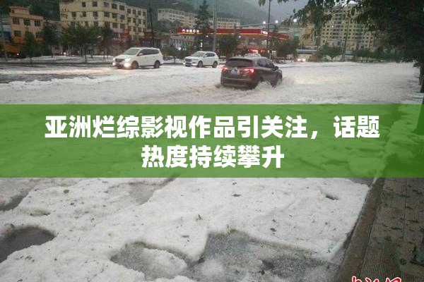 亚洲烂综影视作品引关注，话题热度持续攀升