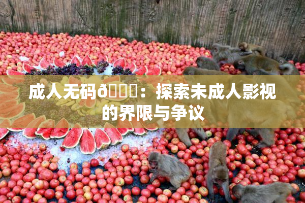 成人无码🔞：探索未成人影视的界限与争议