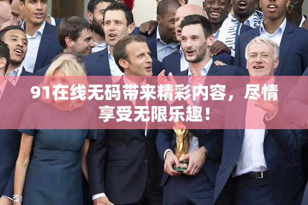 91在线无码带来精彩内容，尽情享受无限乐趣！