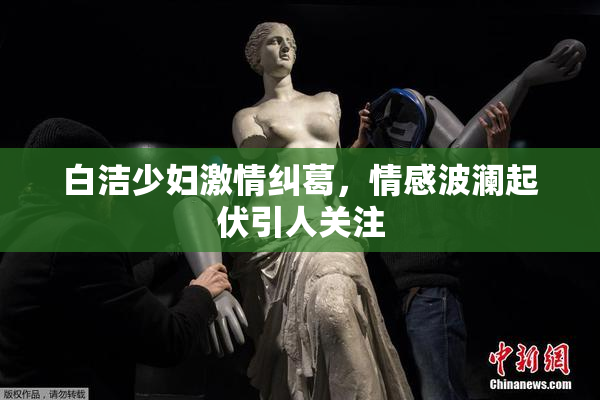 白洁少妇激情纠葛，情感波澜起伏引人关注