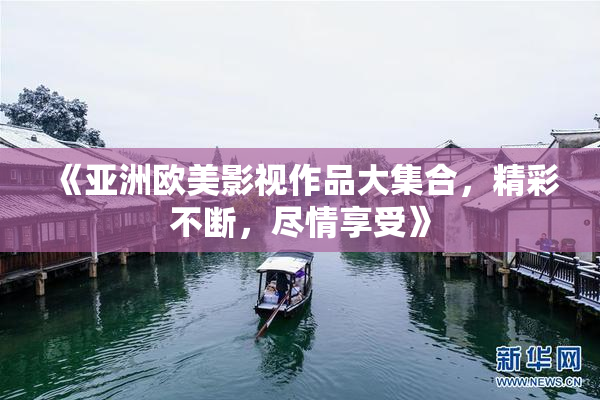 《亚洲欧美影视作品大集合，精彩不断，尽情享受》