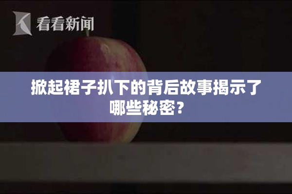 掀起裙子扒下的背后故事揭示了哪些秘密？