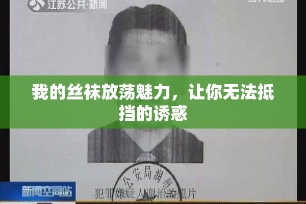 我的丝袜放荡魅力，让你无法抵挡的诱惑