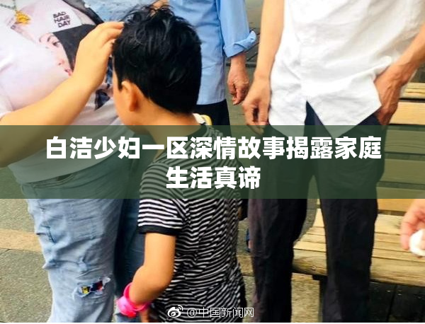白洁少妇一区深情故事揭露家庭生活真谛