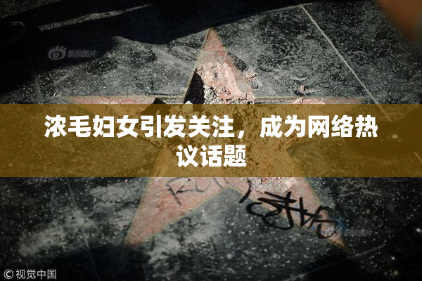 浓毛妇女引发关注，成为网络热议话题
