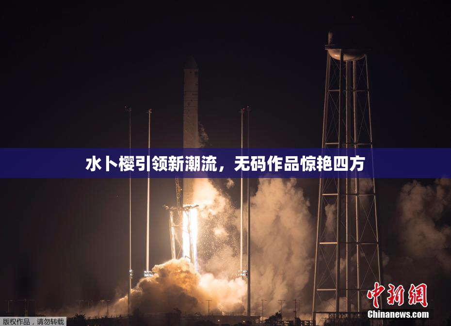 水卜樱引领新潮流，无码作品惊艳四方
