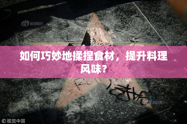 如何巧妙地揉捏食材，提升料理风味？
