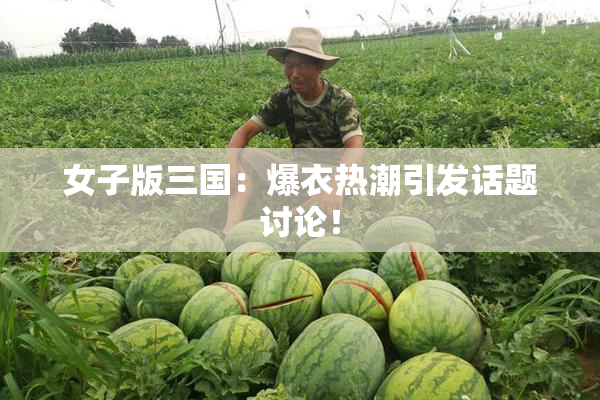 女子版三国：爆衣热潮引发话题讨论！