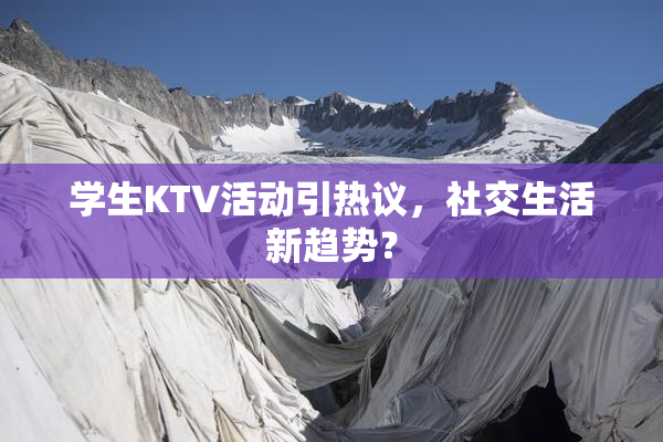学生KTV活动引热议，社交生活新趋势？