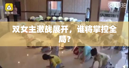 双女主激战展开，谁将掌控全局？