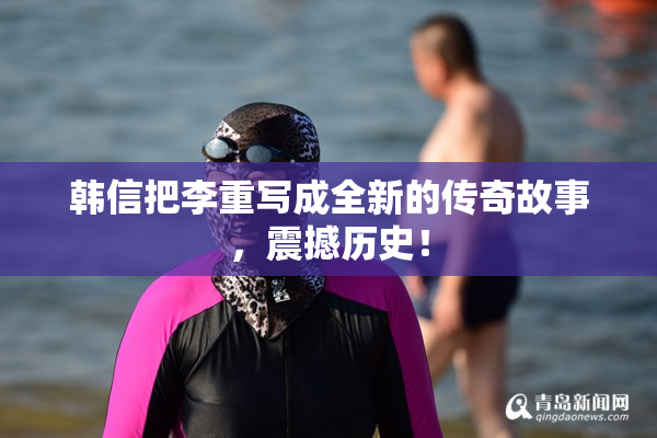 韩信把李重写成全新的传奇故事，震撼历史！