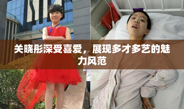 关晓彤深受喜爱，展现多才多艺的魅力风范