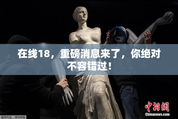在线18，重磅消息来了，你绝对不容错过！