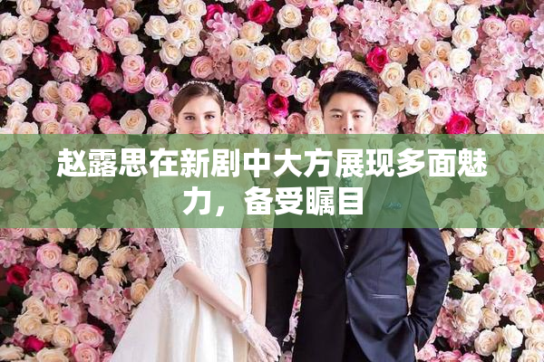 赵露思在新剧中大方展现多面魅力，备受瞩目