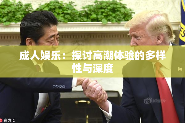 成人娱乐：探讨高潮体验的多样性与深度