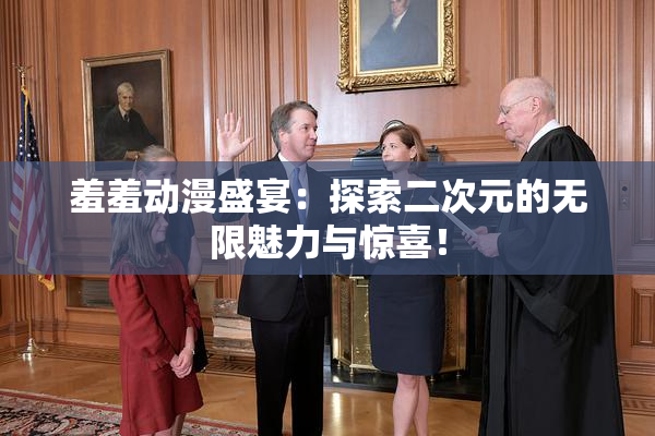 羞羞动漫盛宴：探索二次元的无限魅力与惊喜！