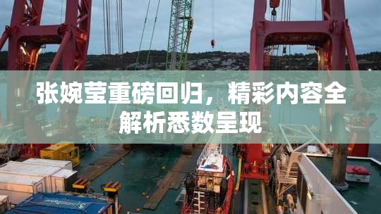 张婉莹重磅回归，精彩内容全解析悉数呈现