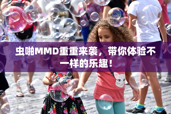 虫啪MMD重重来袭，带你体验不一样的乐趣！