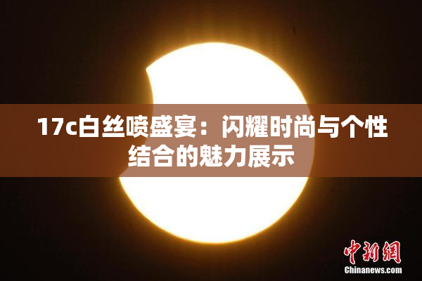 17c白丝喷盛宴：闪耀时尚与个性结合的魅力展示