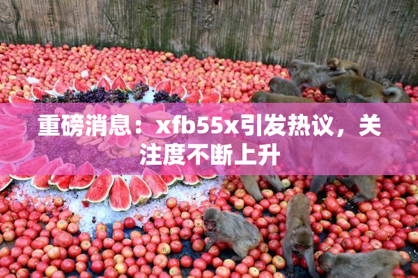 重磅消息：xfb55x引发热议，关注度不断上升