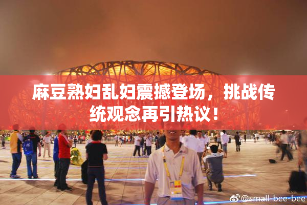 麻豆熟妇乱妇震撼登场，挑战传统观念再引热议！