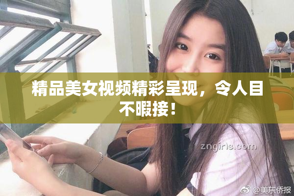 精品美女视频精彩呈现，令人目不暇接！
