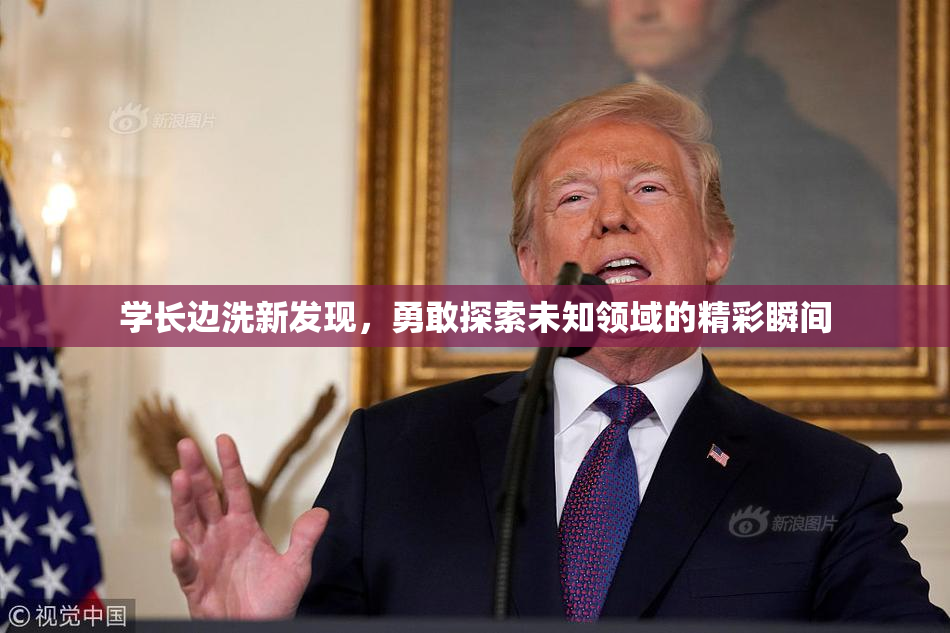 学长边洗新发现，勇敢探索未知领域的精彩瞬间