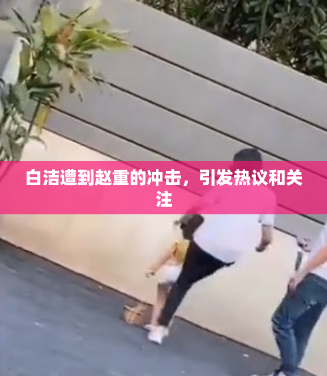 白洁遭到赵重的冲击，引发热议和关注