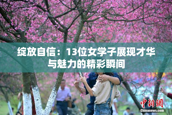 绽放自信：13位女学子展现才华与魅力的精彩瞬间