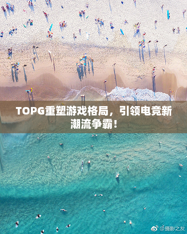 TOPG重塑游戏格局，引领电竞新潮流争霸！