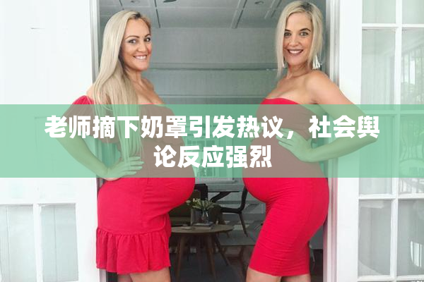 老师摘下奶罩引发热议，社会舆论反应强烈