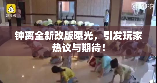 钟离全新改版曝光，引发玩家热议与期待！