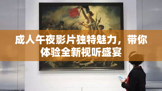 成人午夜影片独特魅力，带你体验全新视听盛宴