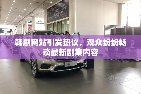 韩剧网站引发热议，观众纷纷畅谈最新剧集内容