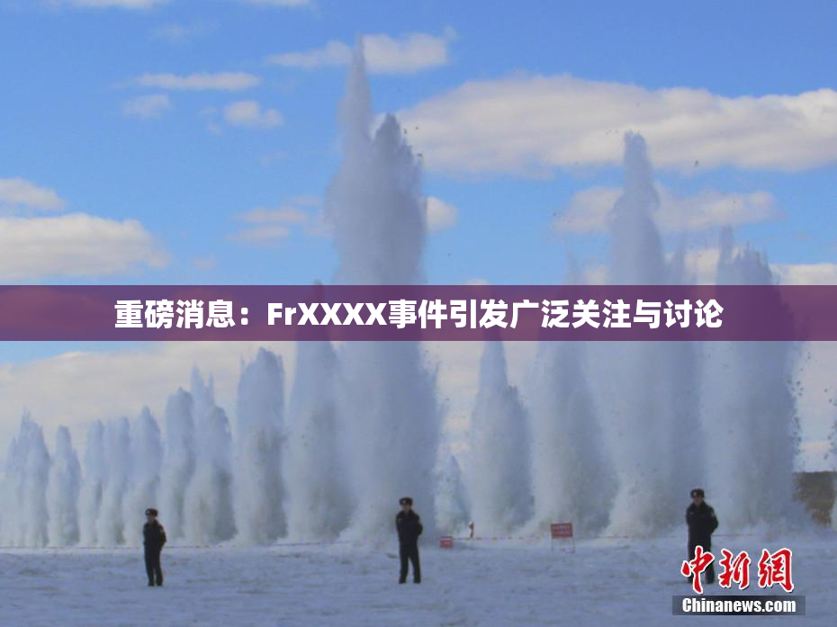 重磅消息：FrXXXX事件引发广泛关注与讨论