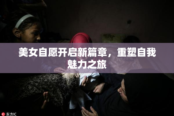 美女自愿开启新篇章，重塑自我魅力之旅