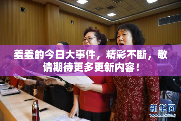 羞羞的今日大事件，精彩不断，敬请期待更多更新内容！