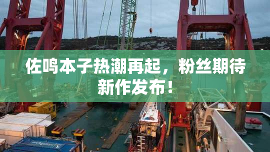 佐鸣本子热潮再起，粉丝期待新作发布！
