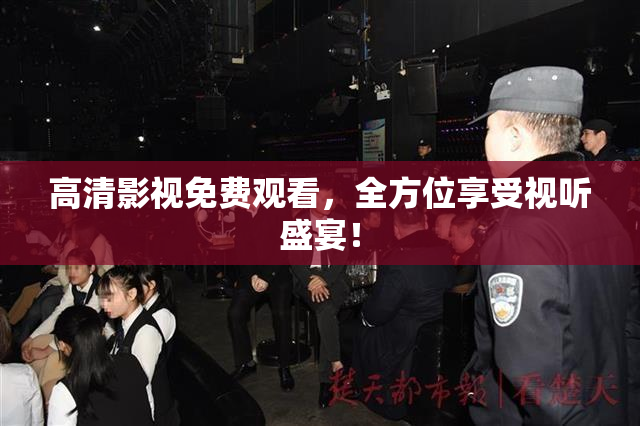 高清影视免费观看，全方位享受视听盛宴！