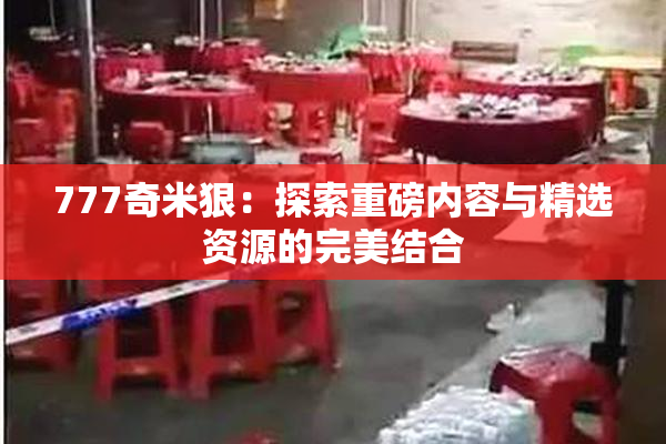 777奇米狠：探索重磅内容与精选资源的完美结合
