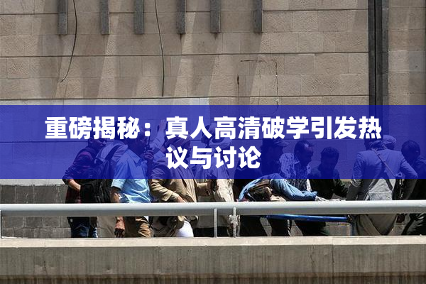 重磅揭秘：真人高清破学引发热议与讨论