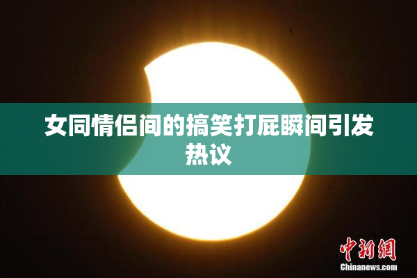 女同情侣间的搞笑打屁瞬间引发热议