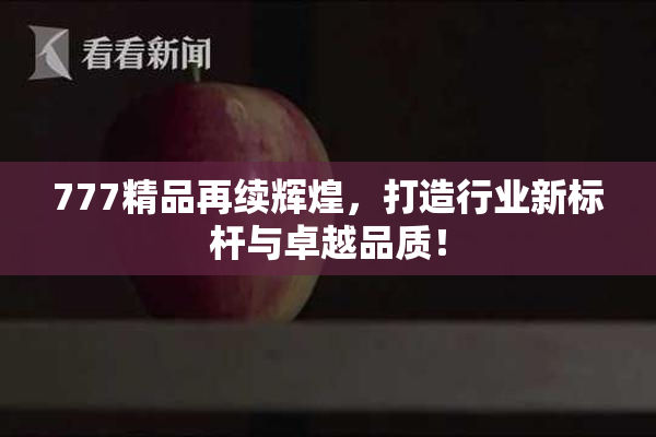 777精品再续辉煌，打造行业新标杆与卓越品质！