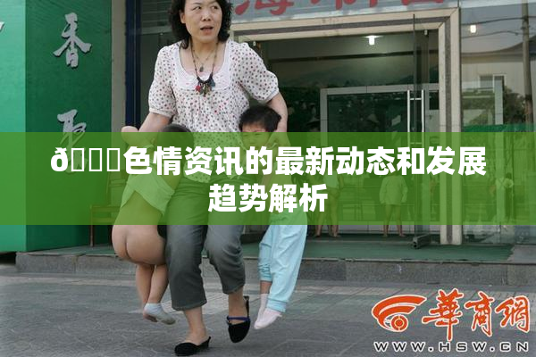 🔞色情资讯的最新动态和发展趋势解析