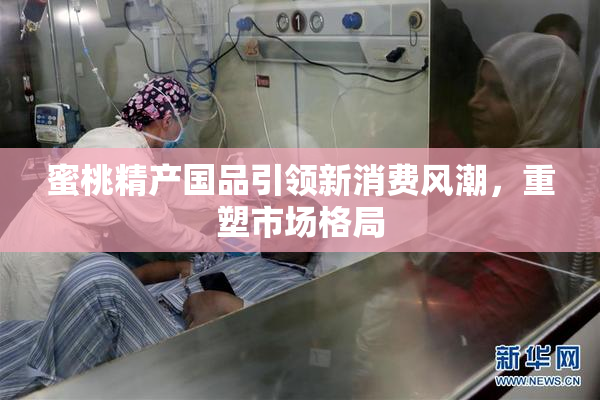 蜜桃精产国品引领新消费风潮，重塑市场格局