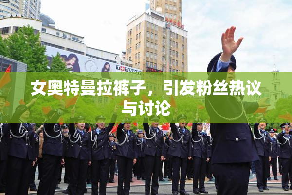 女奥特曼拉裤子，引发粉丝热议与讨论