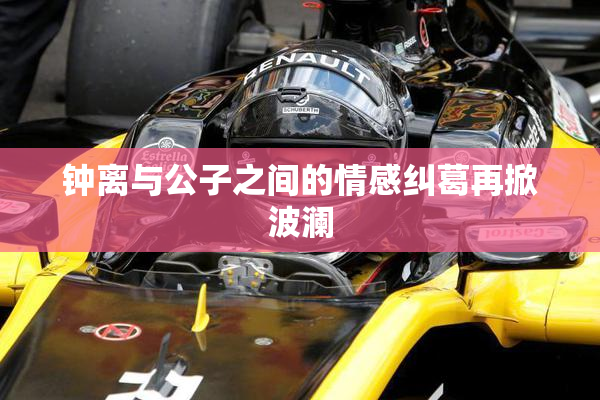 钟离与公子之间的情感纠葛再掀波澜